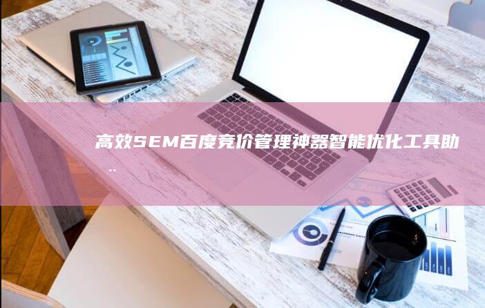 高效SEM百度竞价管理神器：智能优化工具助您精准营销